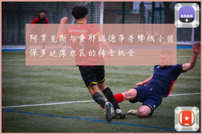 阿贾克斯与费耶诺德争夺锋线小将保罗达席尔瓦的转会机会