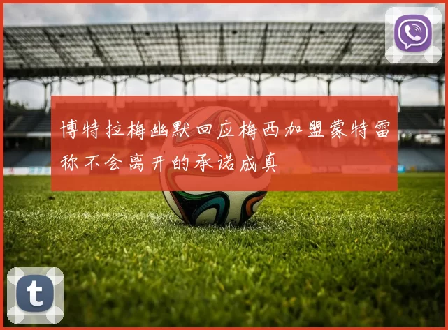 博特拉梅幽默回应梅西加盟蒙特雷称不会离开的承诺成真