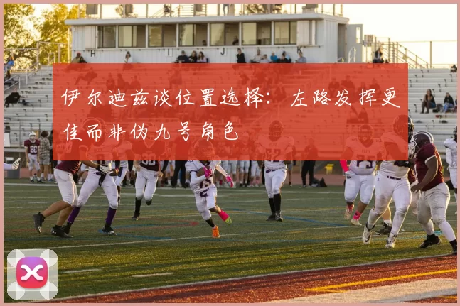 伊尔迪兹谈位置选择：左路发挥更佳而非伪九号角色