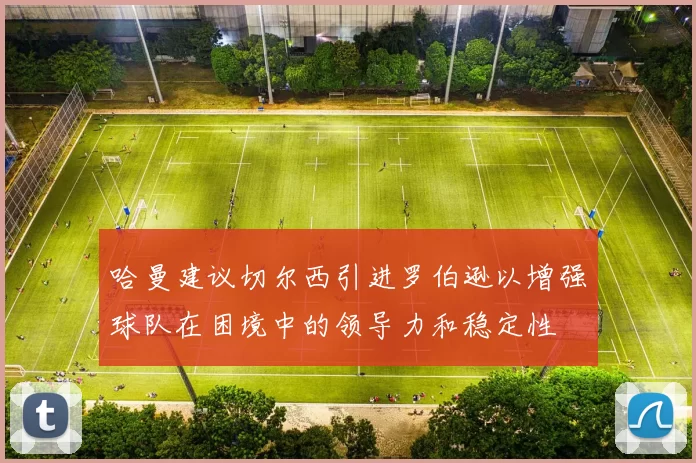 哈曼建议切尔西引进罗伯逊以增强球队在困境中的领导力和稳定性
