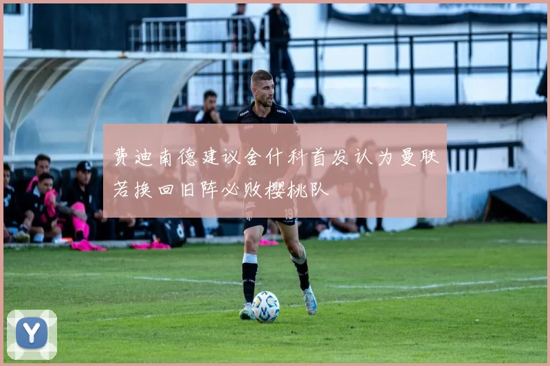 费迪南德建议舍什科首发认为曼联若换回旧阵必败樱桃队