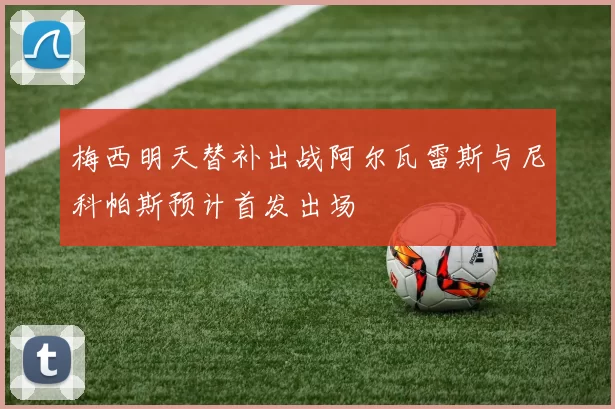 梅西明天替补出战阿尔瓦雷斯与尼科帕斯预计首发出场