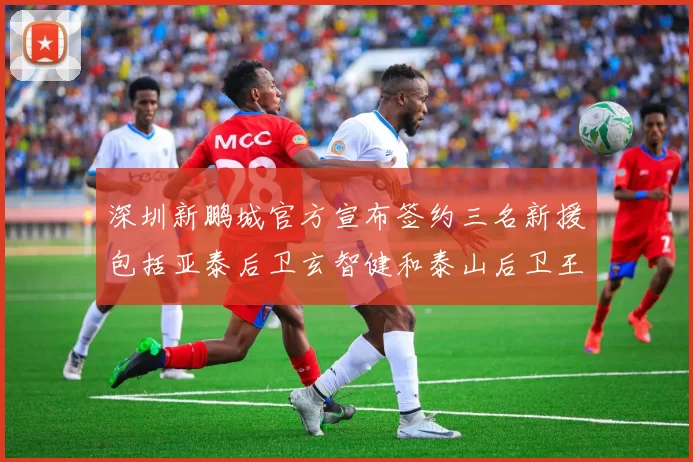 深圳新鹏城官方宣布签约三名新援包括亚泰后卫玄智健和泰山后卫王昱衡