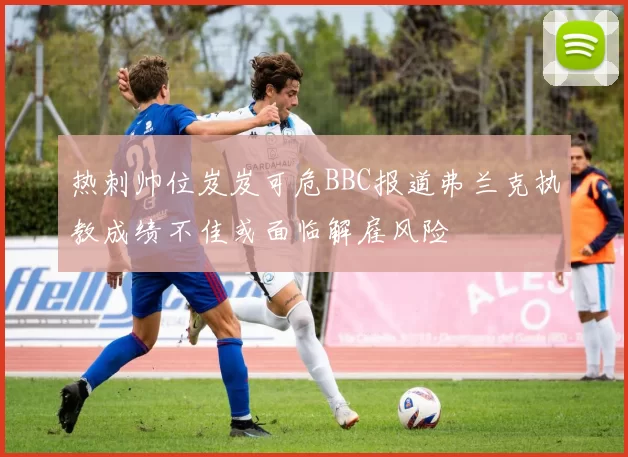 热刺帅位岌岌可危BBC报道弗兰克执教成绩不佳或面临解雇风险