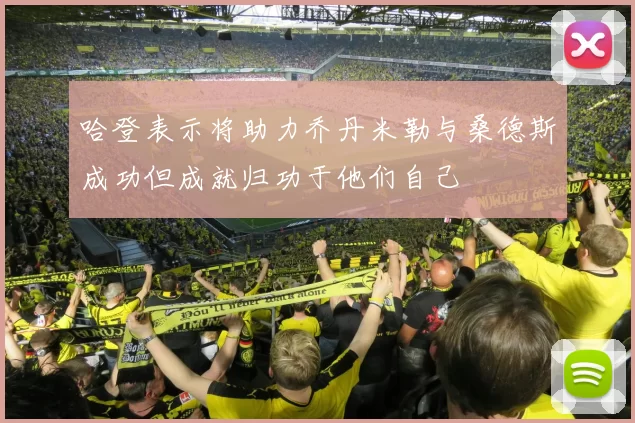 哈登表示将助力乔丹米勒与桑德斯成功但成就归功于他们自己