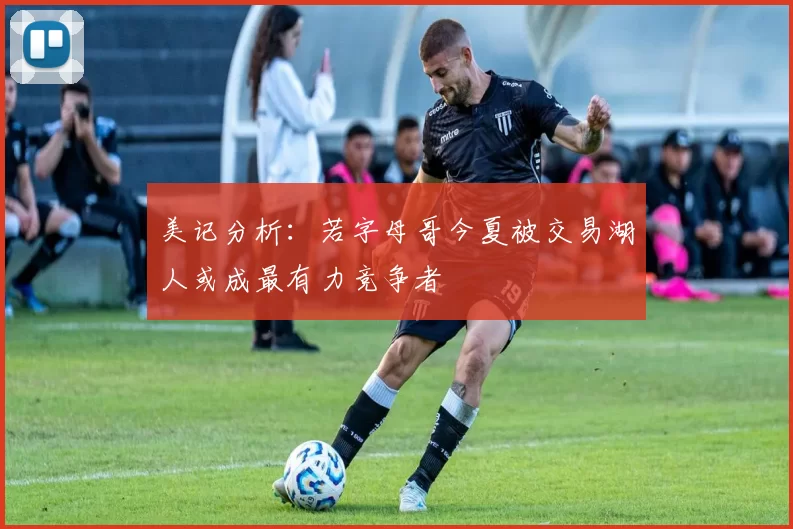 美记分析：若字母哥今夏被交易湖人或成最有力竞争者