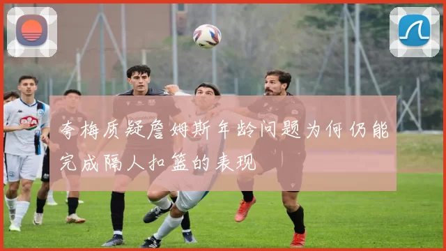 夸梅质疑詹姆斯年龄问题为何仍能完成隔人扣篮的表现