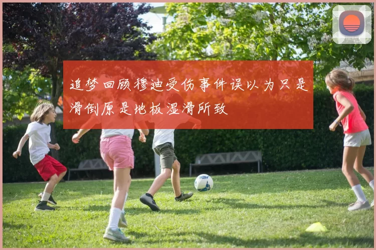 追梦回顾穆迪受伤事件误以为只是滑倒原是地板湿滑所致