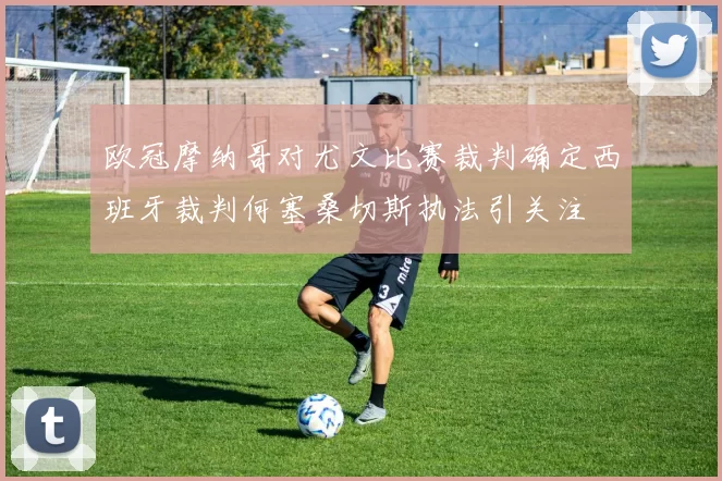 欧冠摩纳哥对尤文比赛裁判确定西班牙裁判何塞桑切斯执法引关注