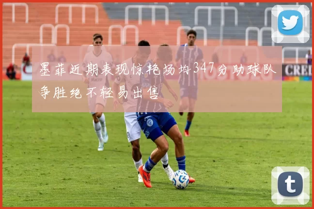 墨菲近期表现惊艳场均347分助球队争胜绝不轻易出售