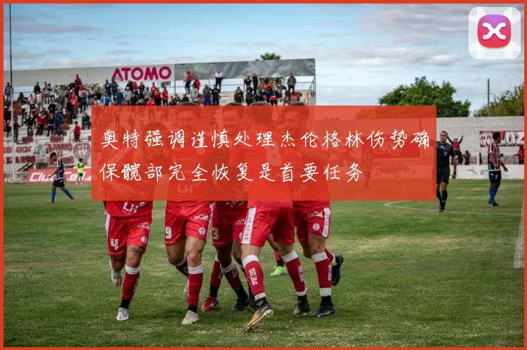 奥特强调谨慎处理杰伦格林伤势确保髋部完全恢复是首要任务