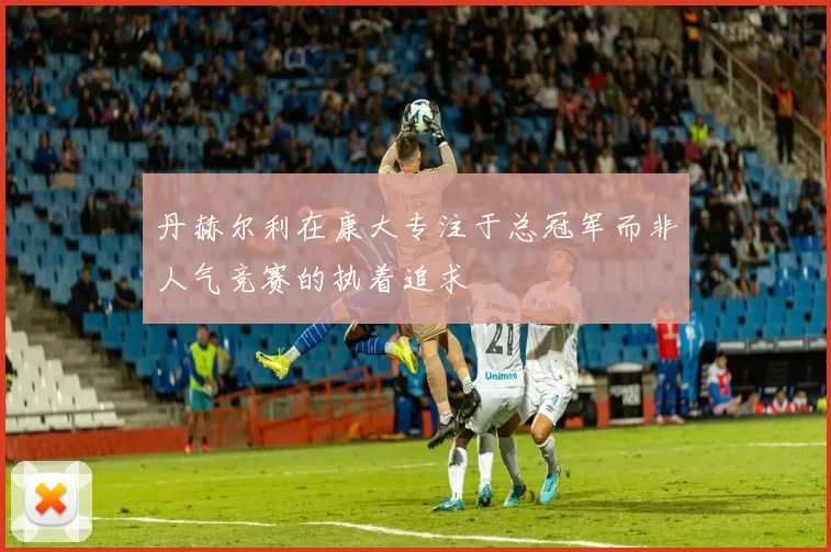 丹赫尔利在康大专注于总冠军而非人气竞赛的执着追求