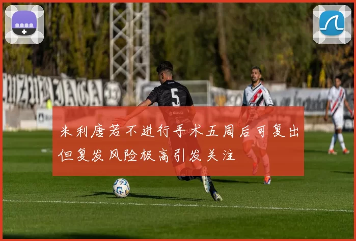米利唐若不进行手术五周后可复出但复发风险极高引发关注